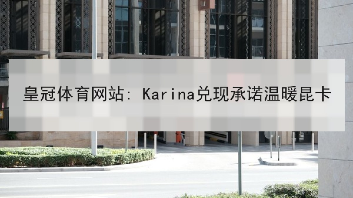 皇冠体育网站: Karina兑现承诺温暖昆卡 皇冠体育网站: Karina兑现承诺温暖昆卡