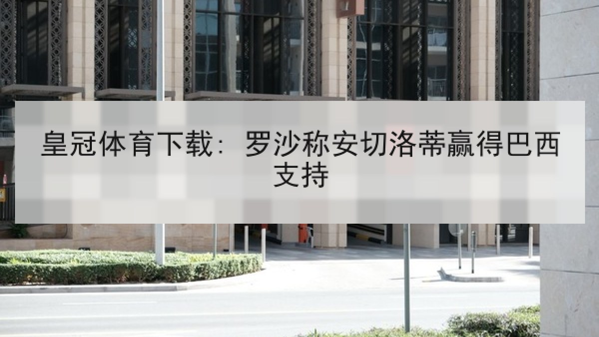 皇冠体育下载: 罗沙称安切洛蒂赢得巴西支持