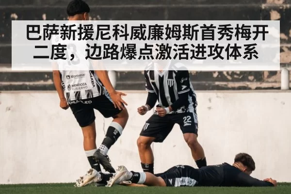 巴萨新援尼科威廉姆斯首秀梅开二度,边路爆点激活进攻体系