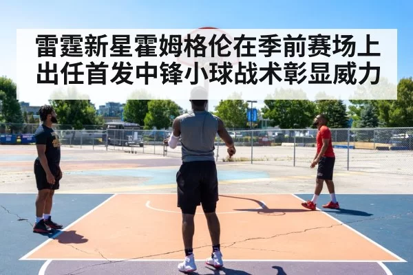 雷霆新星霍姆格伦在季前赛场上出任首发中锋小球战术彰显威力