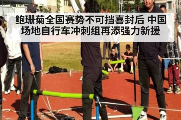 鲍珊菊全国赛势不可挡喜封后 中国场地自行车冲刺组再添强力新援