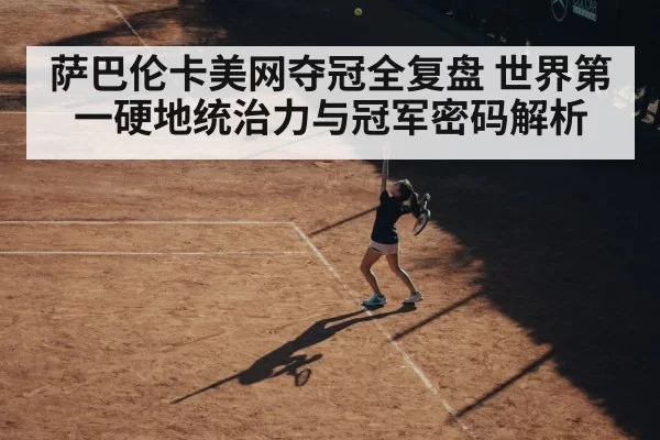 萨巴伦卡美网夺冠全复盘 世界第一硬地统治力与冠军密码解析