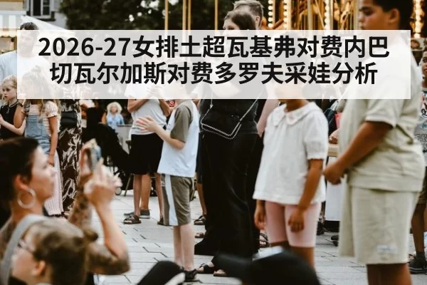 2026-27女排土超瓦基弗对费内巴切瓦尔加斯对费多罗夫采娃分析